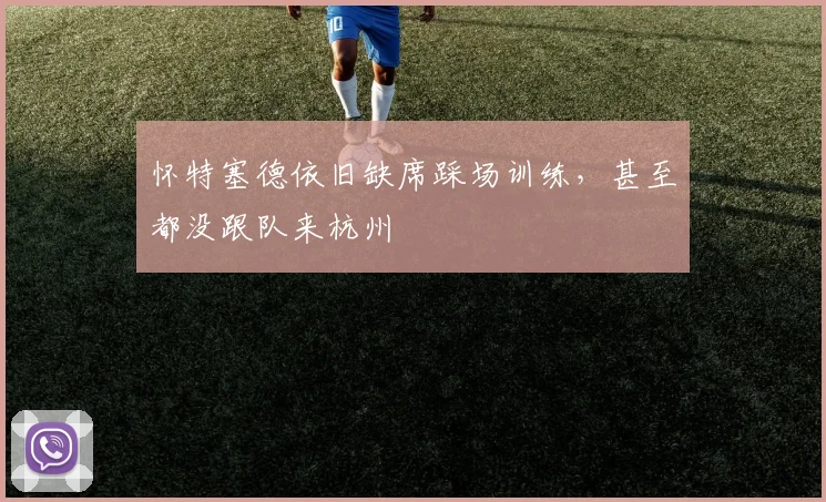 怀特塞德依旧缺席踩场训练，甚至都没跟队来杭州
