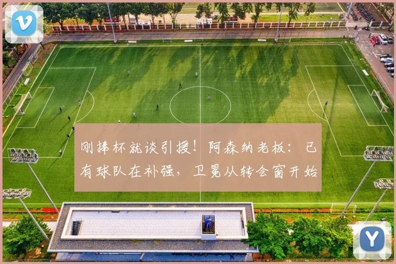 刚捧杯就谈引援！阿森纳老板：已有球队在补强，卫冕从转会窗开始