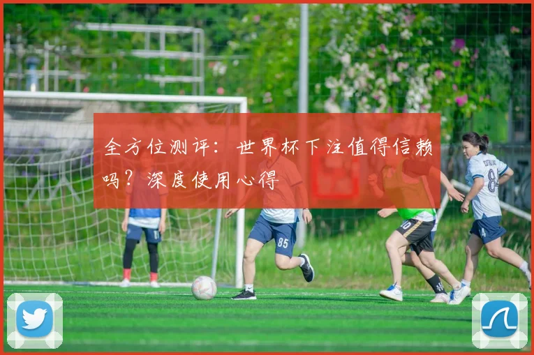 全方位测评：世界杯下注值得信赖吗？深度使用心得